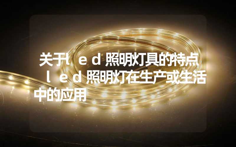 关于led照明灯具的特点 led照明灯在生产或生活中的应用